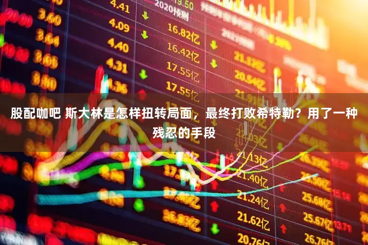 股配咖吧 斯大林是怎样扭转局面，最终打败希特勒？用了一种残忍的手段