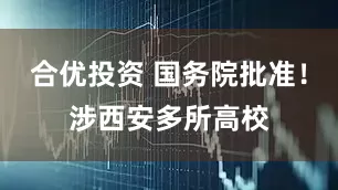 合优投资 国务院批准！涉西安多所高校