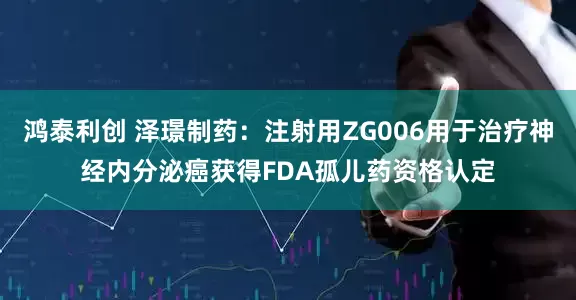 鸿泰利创 泽璟制药：注射用ZG006用于治疗神经内分泌癌获得FDA孤儿药资格认定