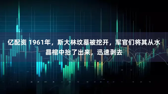 亿配资 1961年，斯大林坟墓被挖开，军官们将其从水晶棺中抬了出来，迅速剥去