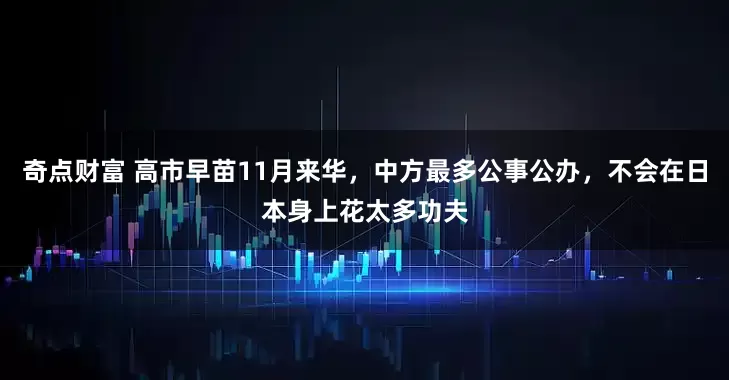 奇点财富 高市早苗11月来华，中方最多公事公办，不会在日本身上花太多功夫