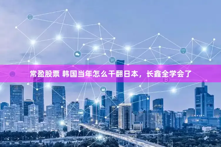 常盈股票 韩国当年怎么干翻日本，长鑫全学会了